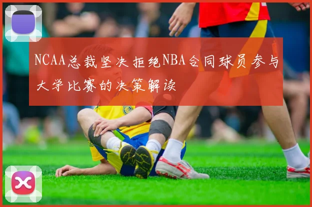 NCAA总裁坚决拒绝NBA合同球员参与大学比赛的决策解读