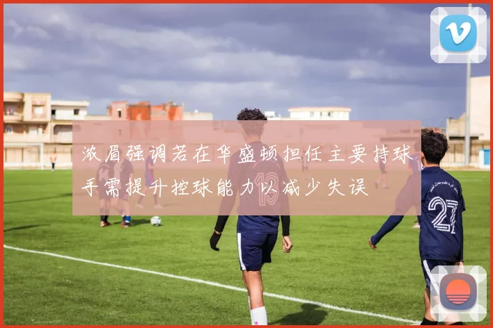 浓眉强调若在华盛顿担任主要持球手需提升控球能力以减少失误