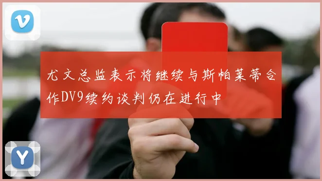 尤文总监表示将继续与斯帕莱蒂合作DV9续约谈判仍在进行中
