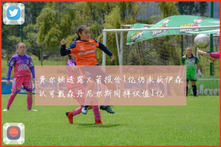 费尔顿透露火箭报价1亿仍未获伊森认可戴森丹尼尔斯同样仅值1亿