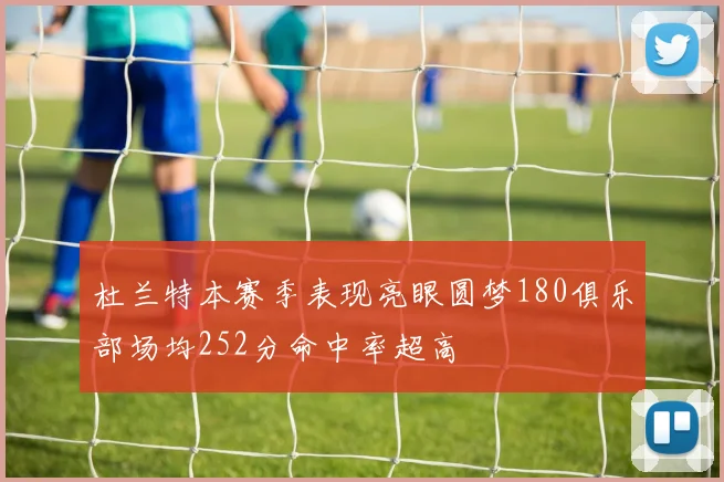 杜兰特本赛季表现亮眼圆梦180俱乐部场均252分命中率超高