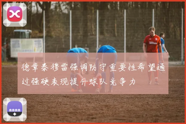 德章泰穆雷强调防守重要性希望通过强硬表现提升球队竞争力