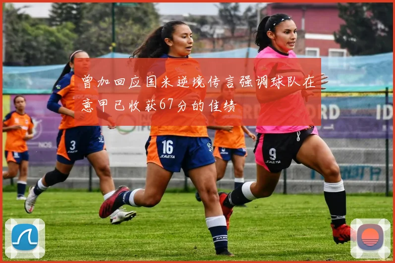 曾加回应国米逆境传言强调球队在意甲已收获67分的佳绩
