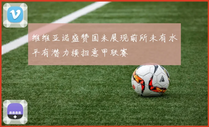维维亚诺盛赞国米展现前所未有水平有潜力横扫意甲联赛