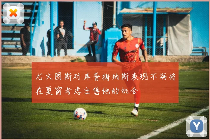尤文图斯对库普梅纳斯表现不满将在夏窗考虑出售他的机会