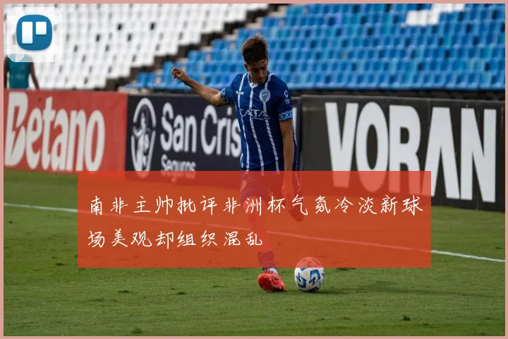 南非主帅批评非洲杯气氛冷淡新球场美观却组织混乱