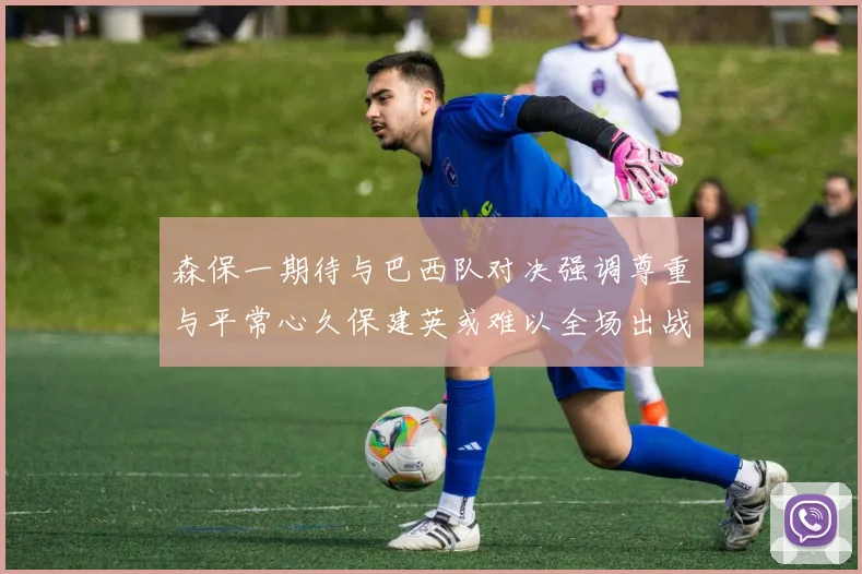 森保一期待与巴西队对决强调尊重与平常心久保建英或难以全场出战