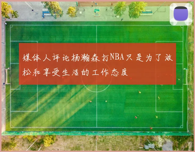 媒体人评论杨瀚森打NBA只是为了放松和享受生活的工作态度
