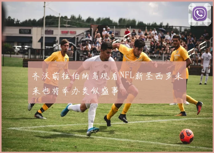 齐沃前往伯纳乌观看NFL新圣西罗未来也将举办类似盛事