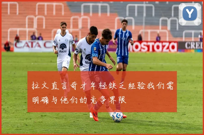 拉文直言奇才年轻缺乏经验我们需明确与他们的竞争界限