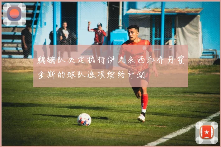 鹈鹕队决定执行伊夫米西和乔丹霍金斯的球队选项续约计划