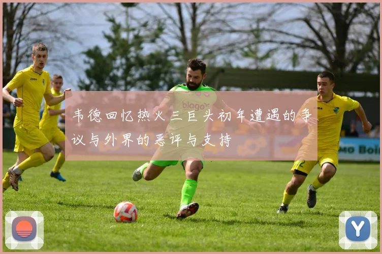 韦德回忆热火三巨头初年遭遇的争议与外界的恶评与支持