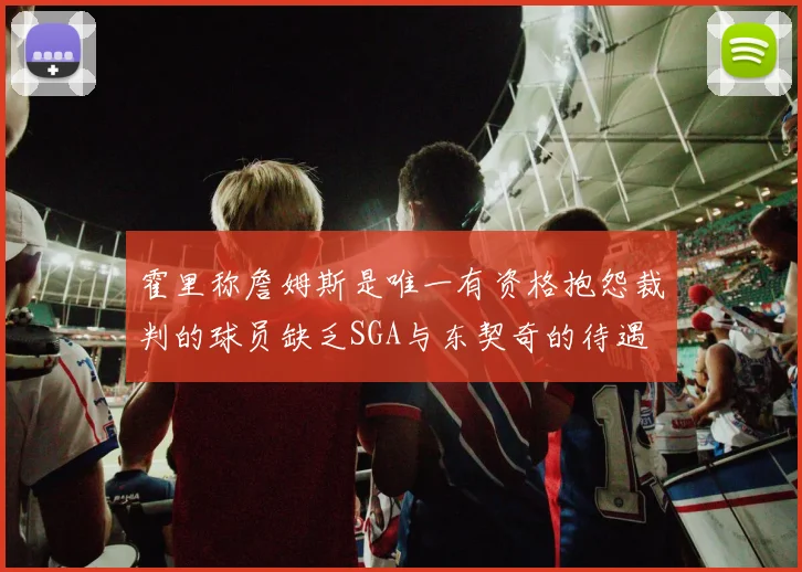 霍里称詹姆斯是唯一有资格抱怨裁判的球员缺乏SGA与东契奇的待遇