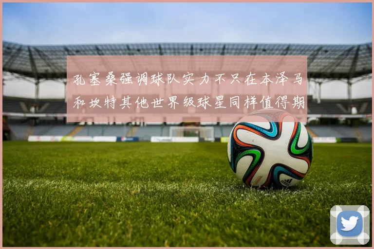 孔塞桑强调球队实力不只在本泽马和坎特其他世界级球星同样值得期待