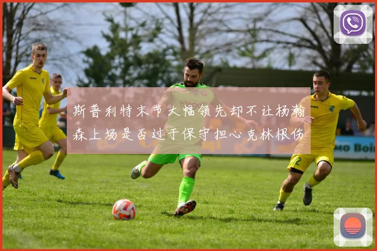 斯普利特末节大幅领先却不让杨瀚森上场是否过于保守担心克林根伤情吗