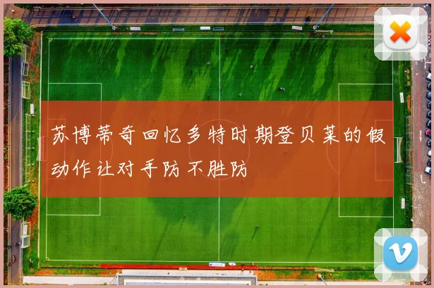 苏博蒂奇回忆多特时期登贝莱的假动作让对手防不胜防
