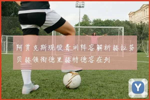 阿贾克斯现役青训阵容解析赫拉芬贝赫领衔德里赫特德容在列