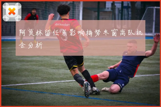 阿莫林留任或影响梅努冬窗离队机会分析